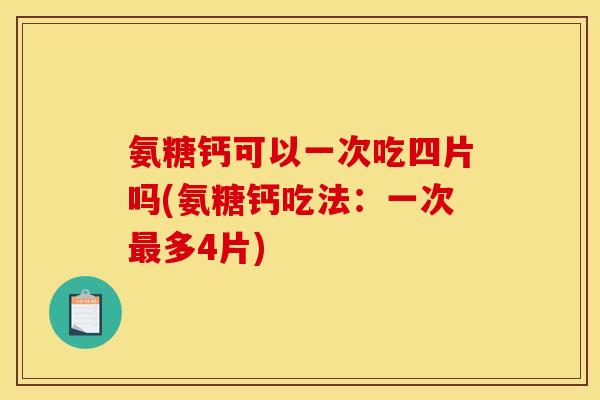 氨糖钙可以一次吃四片吗(氨糖钙吃法：一次最多4片)