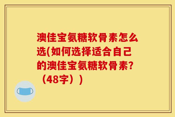 澳佳宝氨糖软骨素怎么选(如何选择适合自己的澳佳宝氨糖软骨素？（48字）)