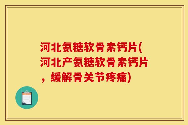 河北氨糖软骨素钙片(河北产氨糖软骨素钙片，缓解骨关节疼痛)