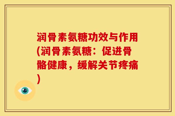 润骨素氨糖功效与作用(润骨素氨糖：促进骨骼健康，缓解关节疼痛)