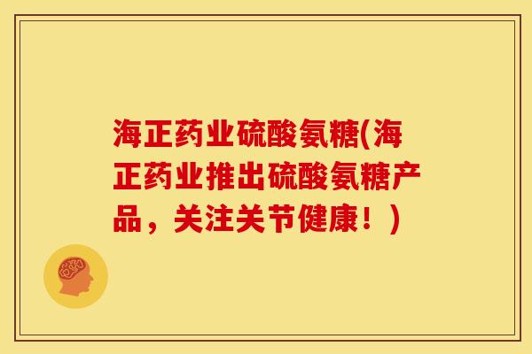海正药业硫酸氨糖(海正药业推出硫酸氨糖产品，关注关节健康！)