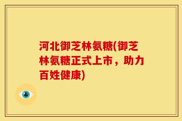 河北御芝林氨糖(御芝林氨糖正式上市，助力百姓健康)
