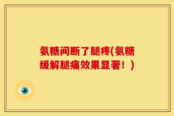 氨糖间断了腿疼(氨糖缓解腿痛效果显著！)
