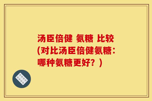 汤臣倍健 氨糖 比较(对比汤臣倍健氨糖:哪种氨糖更好?) 汤臣倍健 氨糖 比较(对比汤臣倍健氨糖:哪种氨糖更好?)