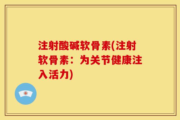 注射酸碱软骨素(注射软骨素：为关节健康注入活力)