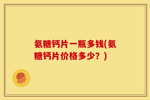 氨糖钙片一瓶多钱(氨糖钙片价格多少？)