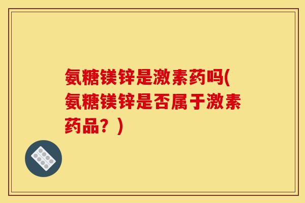 氨糖镁锌是激素药吗(氨糖镁锌是否属于激素药品？)