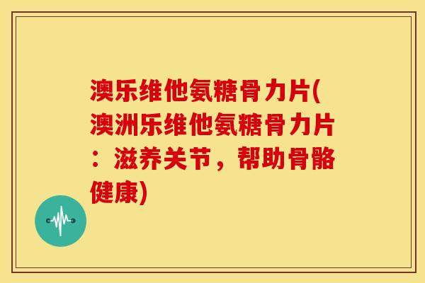 澳乐维他氨糖骨力片(澳洲乐维他氨糖骨力片：滋养关节，帮助骨骼健康)