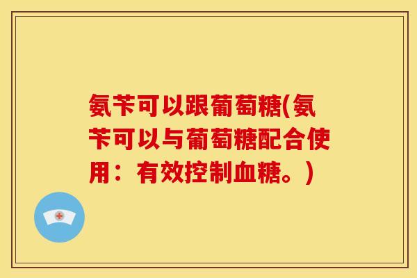 氨苄可以跟葡萄糖(氨苄可以与葡萄糖配合使用：有效控制血糖。)