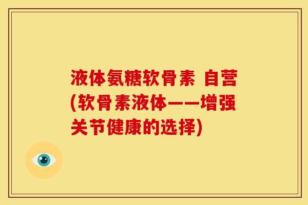液体氨糖软骨素 自营(软骨素液体——增强关节健康的选择)