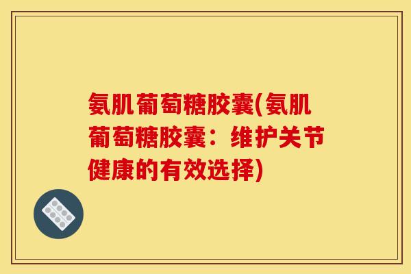 氨肌葡萄糖胶囊(氨肌葡萄糖胶囊：维护关节健康的有效选择)