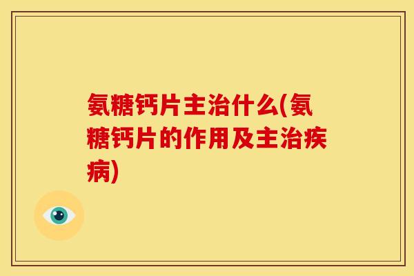 氨糖钙片主什么(氨糖钙片的作用及主) 氨糖钙片主什么(氨糖钙片的作用及主)