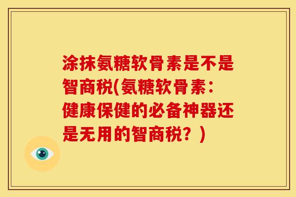 涂抹氨糖软骨素是不是智商税(氨糖软骨素:健康保健的必备神器还是无用的智商税?) 涂抹氨糖软骨素是不是智商税(氨糖软骨素:健康保健的必备神器还是无用的智商税?)