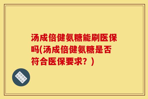 汤成倍健氨糖能刷医保吗(汤成倍健氨糖是否符合医保要求？)