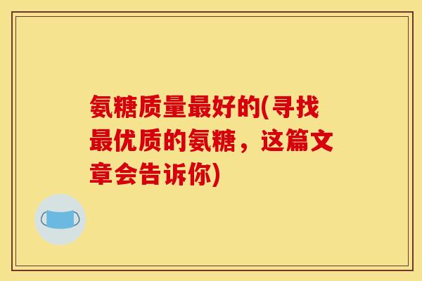 氨糖质量最好的(寻找最优质的氨糖，这篇文章会告诉你)