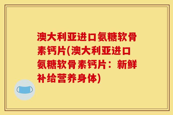 澳大利亚进口氨糖软骨素钙片(澳大利亚进口氨糖软骨素钙片：新鲜补给营养身体)