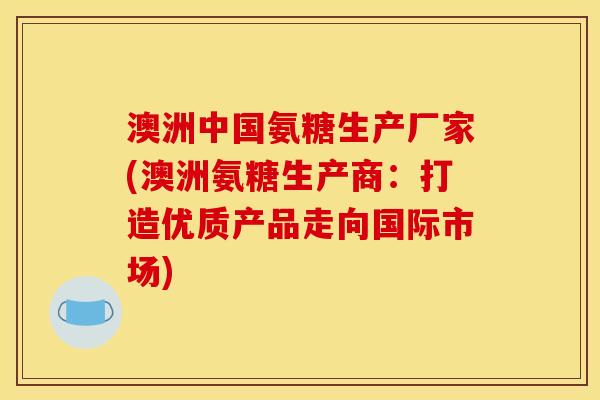 澳洲中国氨糖生产厂家(澳洲氨糖生产商：打造优质产品走向国际市场)