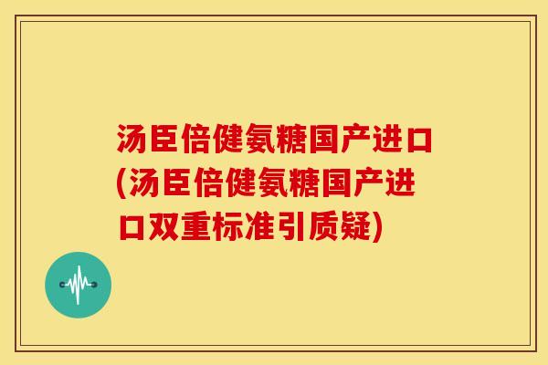 汤臣倍健氨糖国产进口(汤臣倍健氨糖国产进口双重标准引质疑)