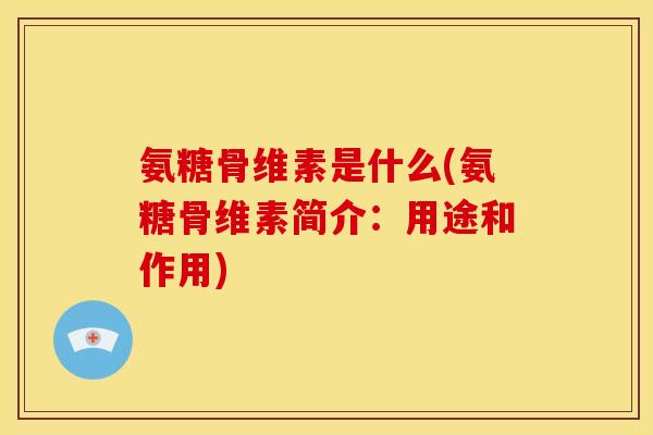 氨糖骨维素是什么(氨糖骨维素简介：用途和作用)
