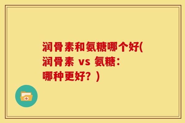 润骨素和氨糖哪个好(润骨素 vs 氨糖：哪种更好？)