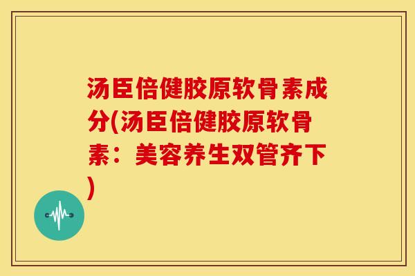 汤臣倍健胶原软骨素成分(汤臣倍健胶原软骨素:美容养生双管齐下) 汤臣倍健胶原软骨素成分(汤臣倍健胶原软骨素:美容养生双管齐下)