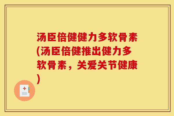 汤臣倍健健力多软骨素(汤臣倍健推出健力多软骨素，关爱关节健康)