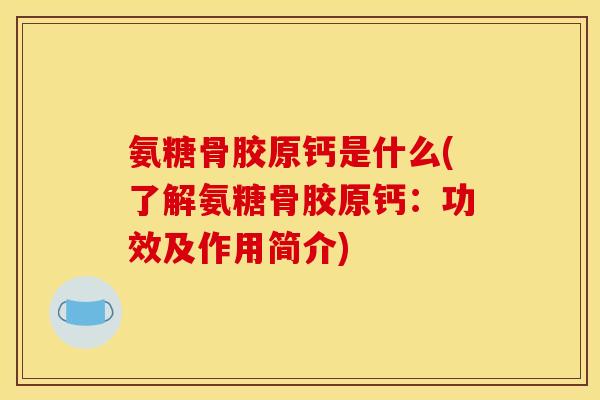 氨糖骨胶原钙是什么(了解氨糖骨胶原钙：功效及作用简介)