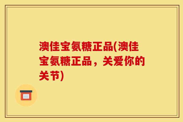 澳佳宝氨糖正品(澳佳宝氨糖正品，关爱你的关节)