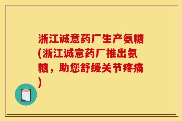 浙江诚意药厂生产氨糖(浙江诚意药厂推出氨糖，助您舒缓关节疼痛)