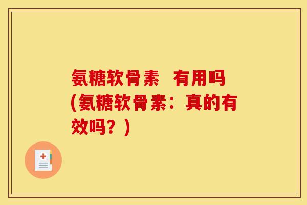 氨糖软骨素  有用吗(氨糖软骨素：真的有效吗？)