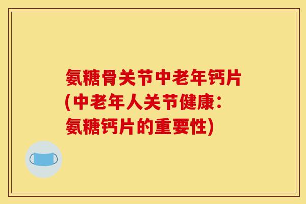 氨糖骨关节中老年钙片(中老年人关节健康:氨糖钙片的重要性) 氨糖骨关节中老年钙片(中老年人关节健康:氨糖钙片的重要性)
