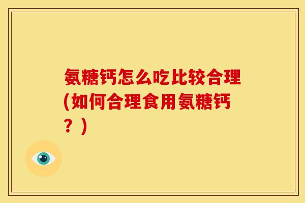 氨糖钙怎么吃比较合理(如何合理食用氨糖钙？)
