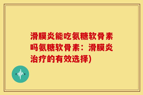 滑膜炎能吃氨糖软骨素吗氨糖软骨素：滑膜炎治疗的有效选择)