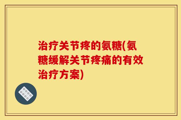 治疗关节疼的氨糖(氨糖缓解关节疼痛的有效治疗方案)