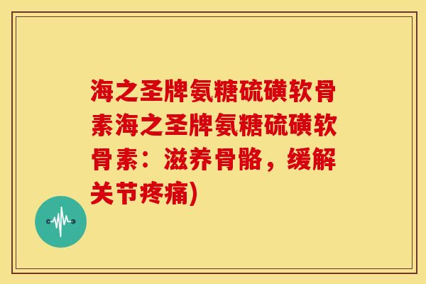 海之圣牌氨糖硫磺软骨素海之圣牌氨糖硫磺软骨素：滋养骨骼，缓解关节疼痛)