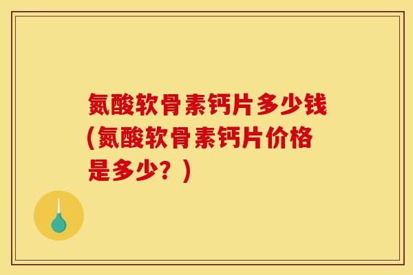 氮酸软骨素钙片多少钱(氮酸软骨素钙片价格是多少？)