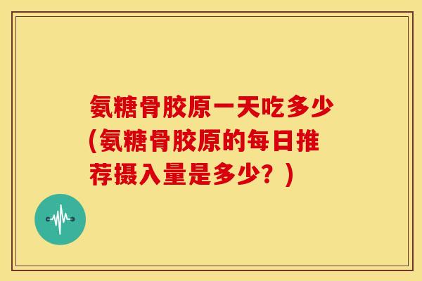 氨糖骨胶原一天吃多少(氨糖骨胶原的每日推荐摄入量是多少?) 氨糖骨胶原一天吃多少(氨糖骨胶原的每日推荐摄入量是多少?)