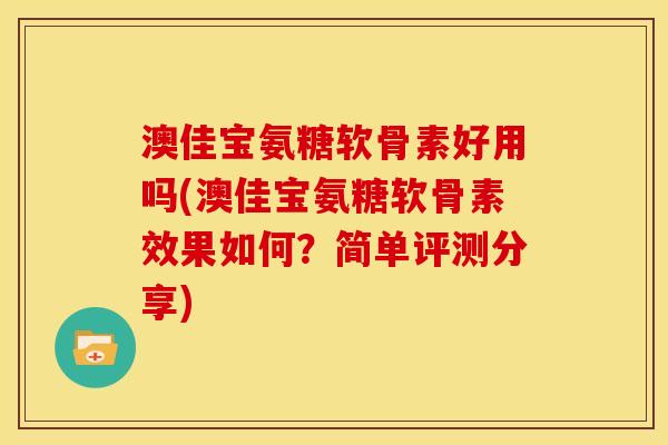 澳佳宝氨糖软骨素好用吗(澳佳宝氨糖软骨素效果如何？简单评测分享)