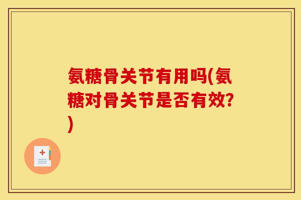 氨糖骨关节有用吗(氨糖对骨关节是否有效？)