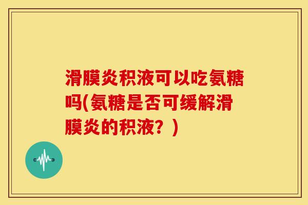 积液可以吃氨糖吗(氨糖是否可缓解的积液?) 积液可以吃氨糖吗(氨糖是否可缓解的积液?)