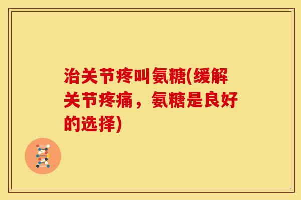 治关节疼叫氨糖(缓解关节疼痛，氨糖是良好的选择)
