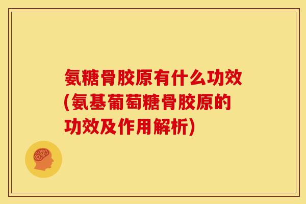 氨糖骨胶原有什么功效(氨基葡萄糖骨胶原的功效及作用解析) 氨糖骨胶原有什么功效(氨基葡萄糖骨胶原的功效及作用解析)