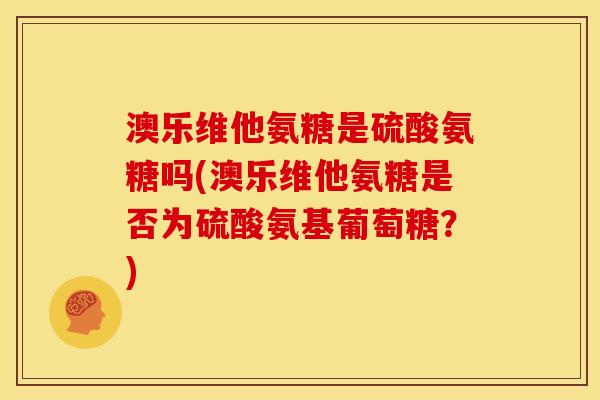 澳乐维他氨糖是硫酸氨糖吗(澳乐维他氨糖是否为硫酸氨基葡萄糖？)