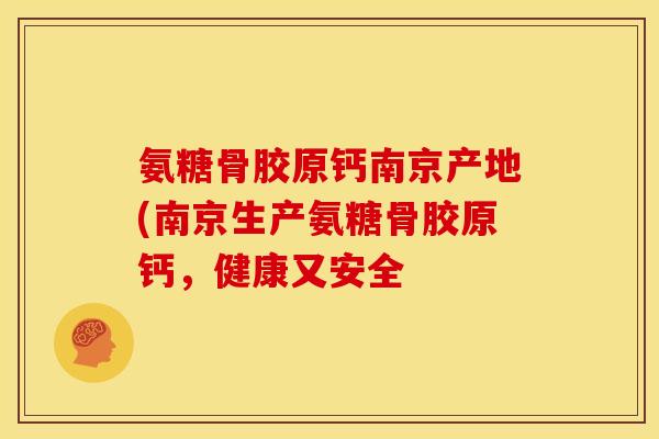 氨糖骨胶原钙南京产地(南京生产氨糖骨胶原钙，健康又安全