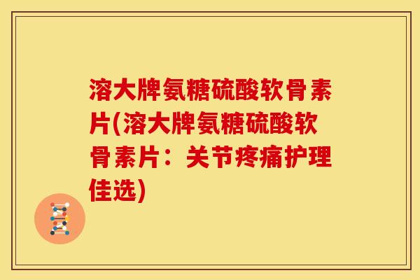 溶大牌氨糖硫酸软骨素片(溶大牌氨糖硫酸软骨素片：关节护理佳选)