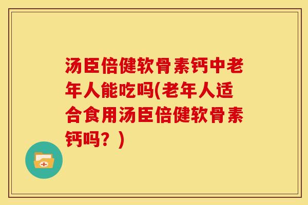 汤臣倍健软骨素钙中老年人能吃吗(老年人适合食用汤臣倍健软骨素钙吗？)