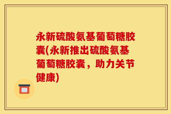 永新硫酸氨基葡萄糖胶囊(永新推出硫酸氨基葡萄糖胶囊，助力关节健康)