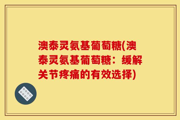 澳泰灵氨基葡萄糖(澳泰灵氨基葡萄糖：缓解关节的有效选择)