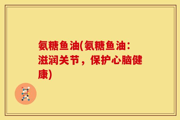氨糖鱼油(氨糖鱼油:滋润关节,保护健康) 氨糖鱼油(氨糖鱼油:滋润关节,保护健康)