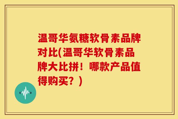温哥华氨糖软骨素品牌对比(温哥华软骨素品牌大比拼！哪款产品值得购买？)